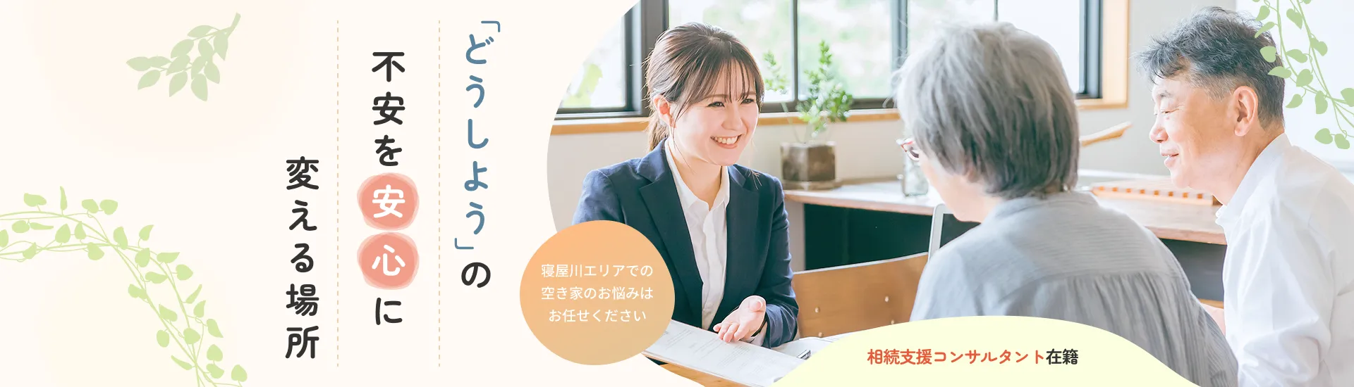 「どうしよう」の不安を安心に変える場所　寝屋川エリアでの空き家のお悩みはお任せください　相続支援コンサルタント在籍